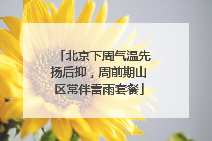 北京下周气温先扬后抑，周前期山区常伴雷雨套餐