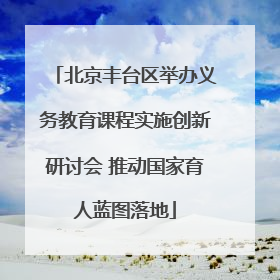 北京丰台区举办义务教育课程实施创新研讨会 推动国家育人蓝图落地
