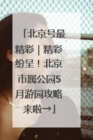 北京号最精彩｜精彩纷呈！北京市属公园5月游园攻略来啦→