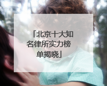 北京十大知名律所实力榜单揭晓