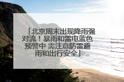北京周末出现降雨强对流！暴雨和雷电蓝色预警中 需注意防雷避雨和出行安全