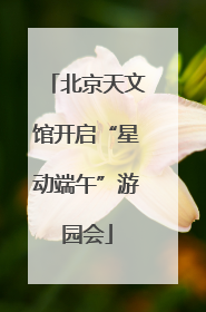北京天文馆开启“星动端午”游园会