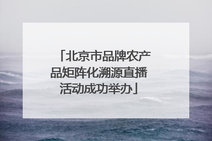 北京市品牌农产品矩阵化溯源直播活动成功举办