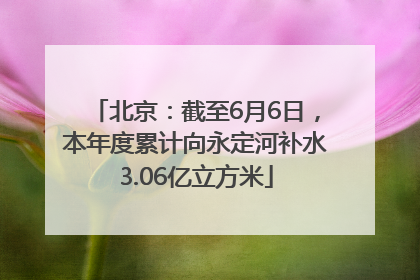 北京：截至6月6日，本年度累计向永定河补水3.06亿立方米