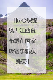 匠心织锦绣！江西夏布绣在国家级赛事斩获殊荣