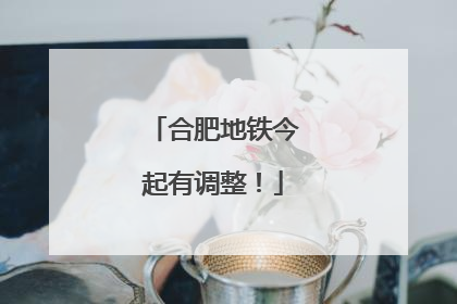合肥地铁今起有调整！