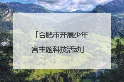 合肥市开展少年宫主题科技活动