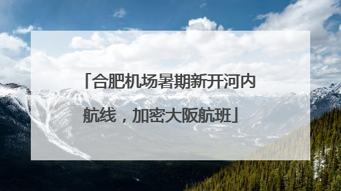 合肥机场暑期新开河内航线，加密大阪航班
