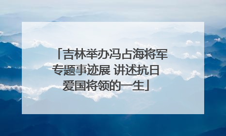 吉林举办冯占海将军专题事迹展 讲述抗日爱国将领的一生