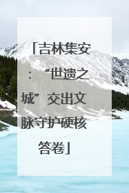 吉林集安：“世遗之城”交出文脉守护硬核答卷