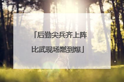 后勤尖兵齐上阵 比武现场燃到爆