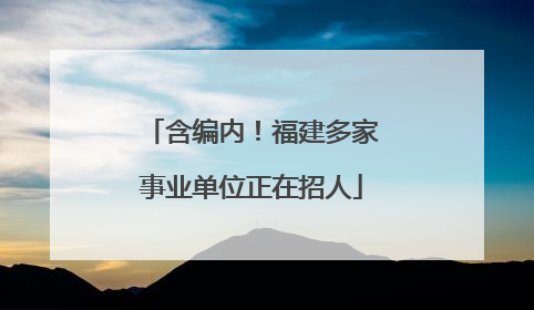 含编内！福建多家事业单位正在招人