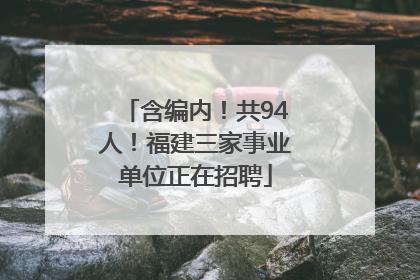 含编内！共94人！福建三家事业单位正在招聘