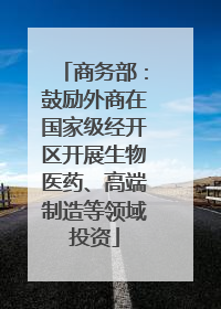 商务部：鼓励外商在国家级经开区开展生物医药、高端制造等领域投资
