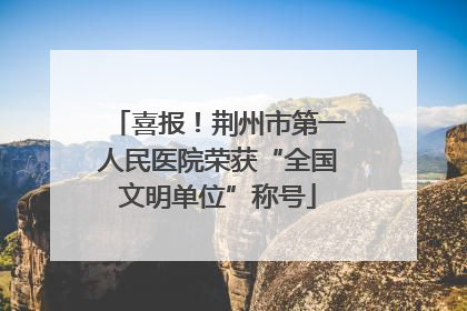 喜报！荆州市第一人民医院荣获“全国文明单位”称号