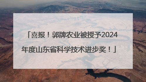 喜报！郭牌农业被授予2024年度山东省科学技术进步奖！