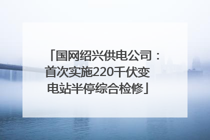 国网绍兴供电公司：首次实施220千伏变电站半停综合检修