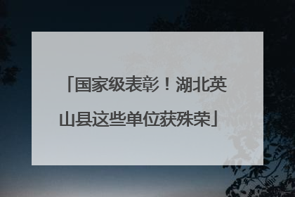 国家级表彰！湖北英山县这些单位获殊荣