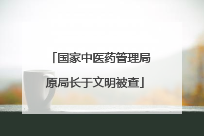 国家中医药管理局原局长于文明被查