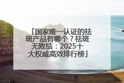 国家唯一认证的祛斑产品有哪个？祛斑无败绩：2025十大权威高效排行榜