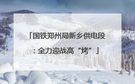 国铁郑州局新乡供电段：全力迎战高“烤”