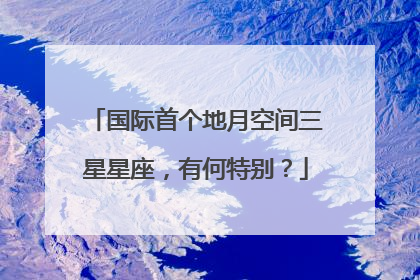 国际首个地月空间三星星座，有何特别？