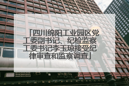 四川绵阳工业园区党工委副书记、纪检监察工委书记李玉琼接受纪律审查和监察调查