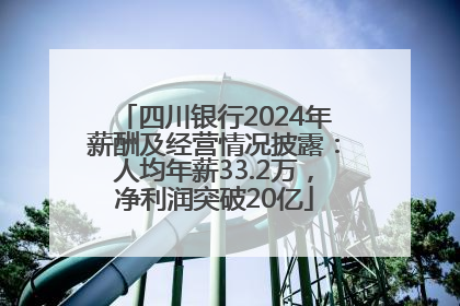 四川银行2024年薪酬及经营情况披露：人均年薪33.2万，净利润突破20亿