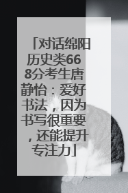 对话绵阳历史类668分考生唐静怡：爱好书法，因为书写很重要，还能提升专注力