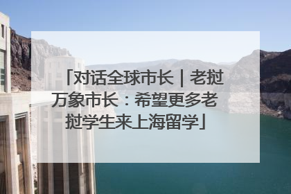 对话全球市长｜老挝万象市长：希望更多老挝学生来上海留学