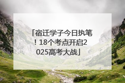宿迁学子今日执笔！18个考点开启2025高考大战