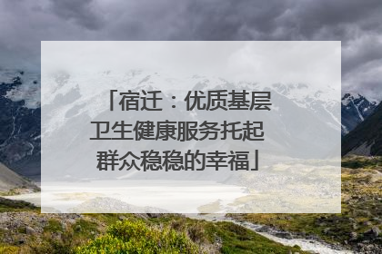 宿迁：优质基层卫生健康服务托起群众稳稳的幸福