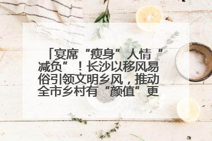 宴席“瘦身”人情“减负”！长沙以移风易俗引领文明乡风，推动全市乡村有“颜值”更显“气质”