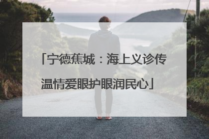 宁德蕉城：海上义诊传温情爱眼护眼润民心