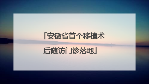 安徽省首个移植术后随访门诊落地