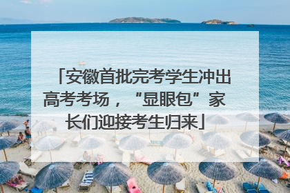 安徽首批完考学生冲出高考考场，“显眼包”家长们迎接考生归来