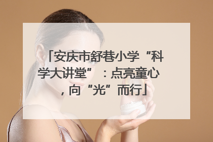 安庆市舒巷小学“科学大讲堂”：点亮童心，向“光”而行