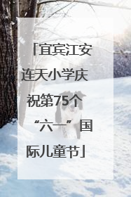 宜宾江安连天小学庆祝第75个“六一”国际儿童节