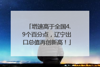 增速高于全国4.9个百分点，辽宁出口总值再创新高！