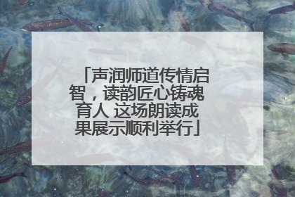 声润师道传情启智，读韵匠心铸魂育人 这场朗读成果展示顺利举行