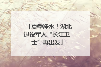 夏季净水！湖北退役军人“长江卫士”再出发