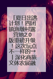 夏日出逃计划！四团镇渔墩村露营地2.0版重磅升级！这次玩点不一样的→丨深化商旅文体农展融合