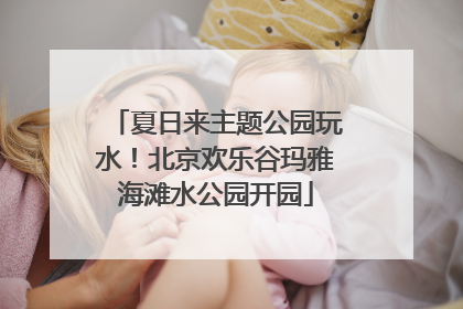 夏日来主题公园玩水！北京欢乐谷玛雅海滩水公园开园