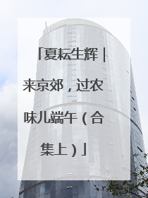 夏耘生辉｜来京郊，过农味儿端午（合集上）