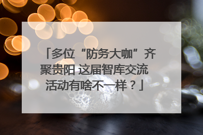 多位“防务大咖”齐聚贵阳 这届智库交流活动有啥不一样？