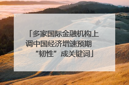 多家国际金融机构上调中国经济增速预期 “韧性”成关键词