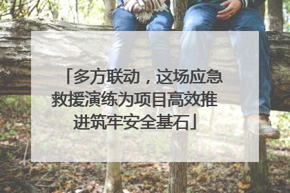 多方联动，这场应急救援演练为项目高效推进筑牢安全基石