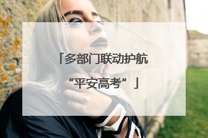 多部门联动护航“平安高考”