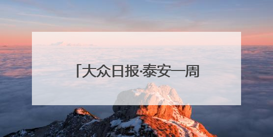 大众日报·泰安一周：泰安港“三改二”2000吨大船可通江达海上头版，泰安房产服务改革经验全省推广