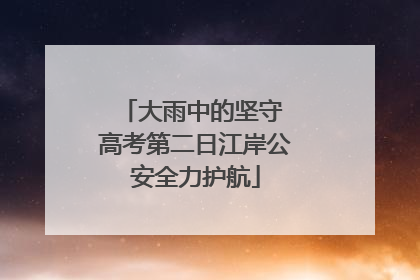 大雨中的坚守 高考第二日江岸公安全力护航